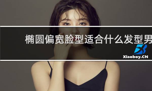 椭圆偏宽脸型适合什么发型男