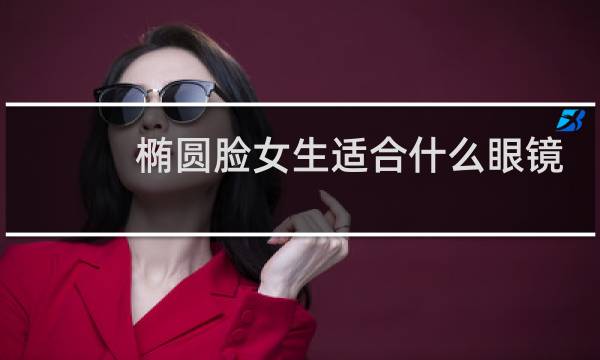 椭圆脸女生适合什么眼镜