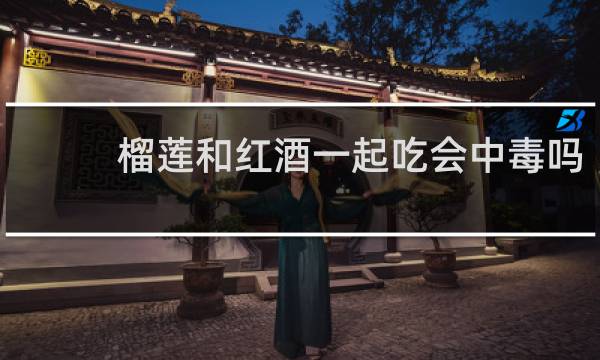 榴莲和红酒一起吃会中毒吗