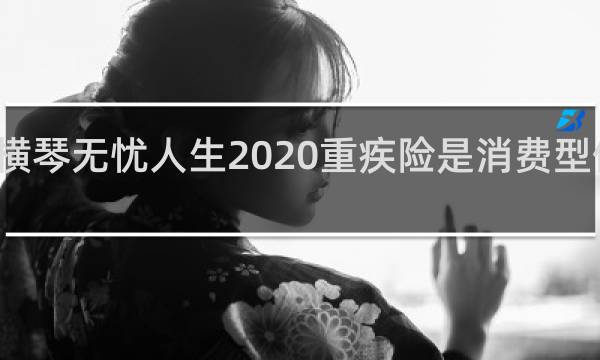 横琴无忧人生2020重疾险是消费型保险吗