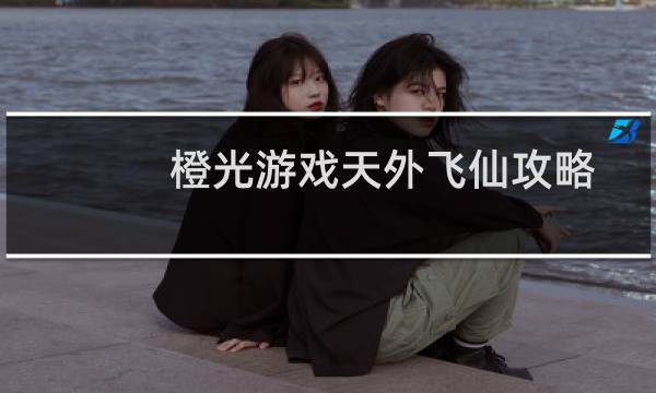 橙光游戏天外飞仙攻略