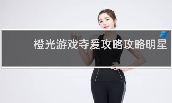 橙光游戏夺爱攻略攻略明星