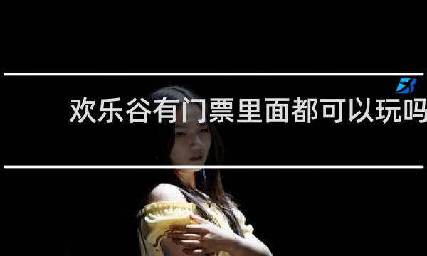 欢乐谷有门票里面都可以玩吗