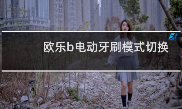 欧乐b电动牙刷模式切换