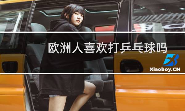 欧洲人喜欢打乒乓球吗