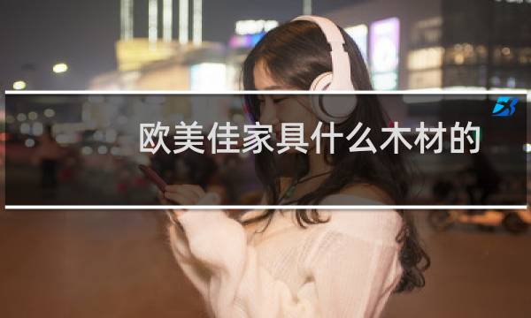 欧美佳家具什么木材的