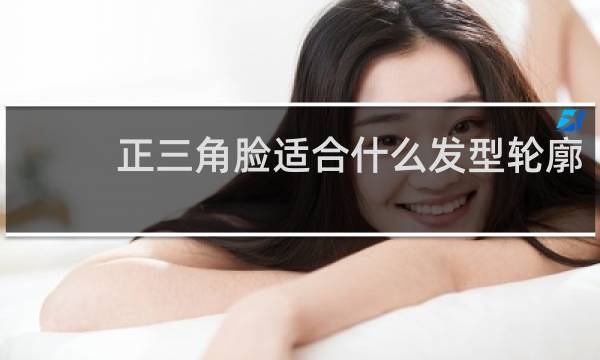 正三角脸适合什么发型轮廓