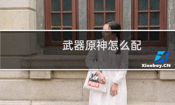 武器原神怎么配