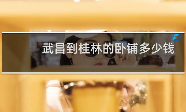 武昌到桂林的卧铺多少钱