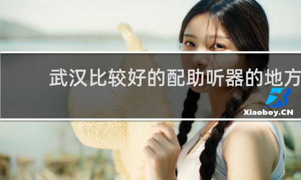 武汉比较好的配助听器的地方