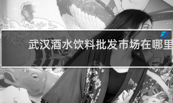 武汉酒水饮料批发市场在哪里