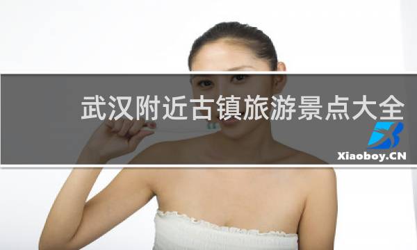 武汉附近古镇旅游景点大全
