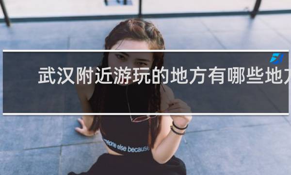 武汉附近游玩的地方有哪些地方