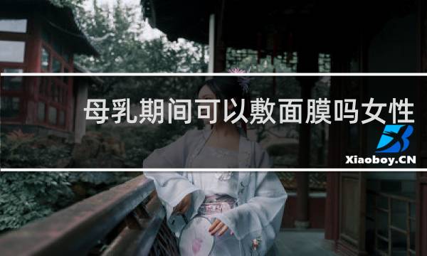 母乳期间可以敷面膜吗女性