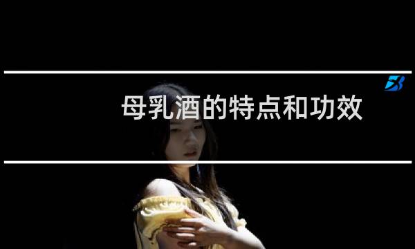 母乳酒的特点和功效