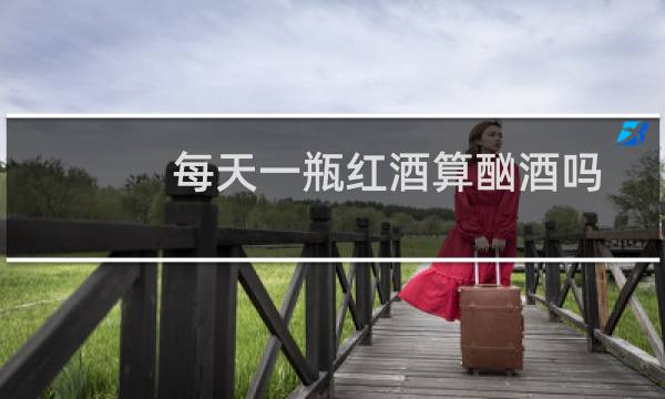 每天一瓶红酒算酗酒吗?