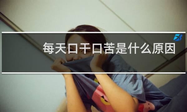 每天口干口苦是什么原因 怎么解决