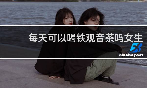 每天可以喝铁观音茶吗女生