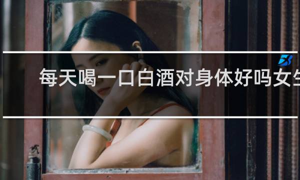 每天喝一口白酒对身体好吗女生