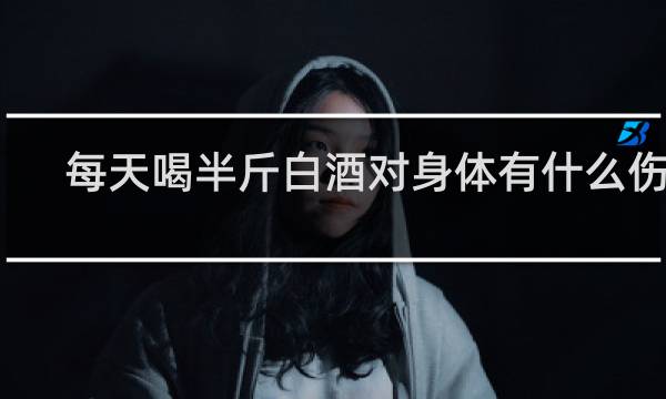 每天喝半斤白酒对身体有什么伤害