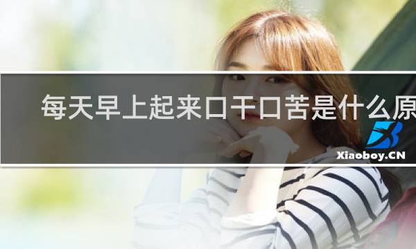每天早上起来口干口苦是什么原因 知乎