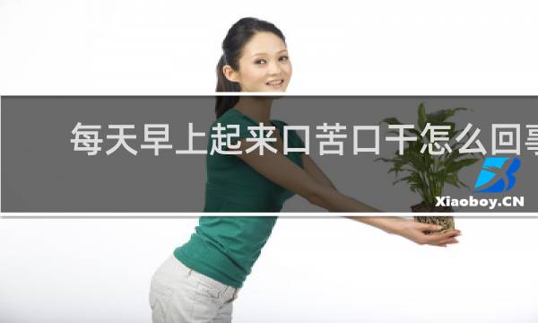 每天早上起来口苦口干怎么回事