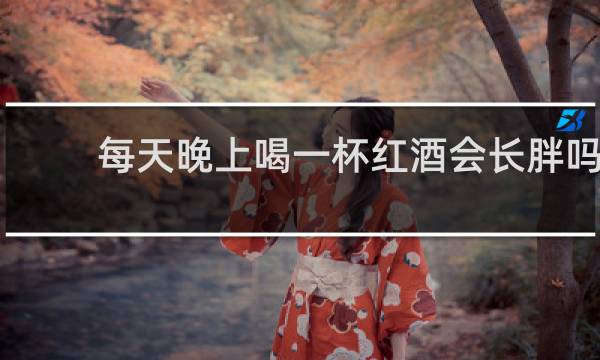 每天晚上喝一杯红酒会长胖吗