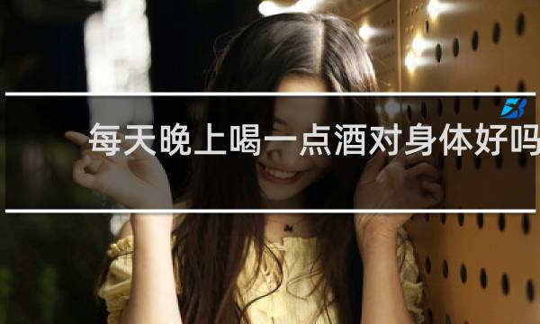 每天晚上喝一点酒对身体好吗
