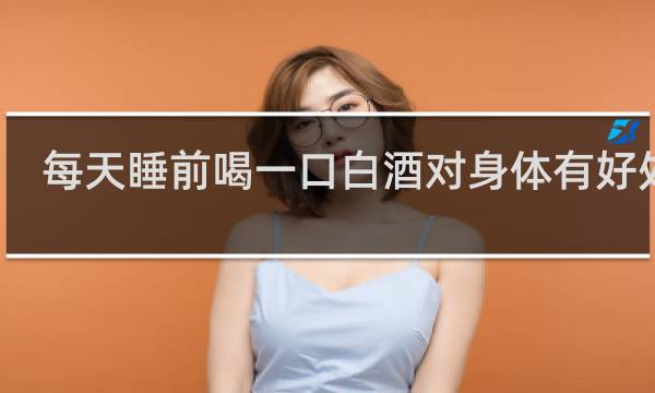 每天睡前喝一口白酒对身体有好处吗