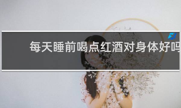 每天睡前喝点红酒对身体好吗
