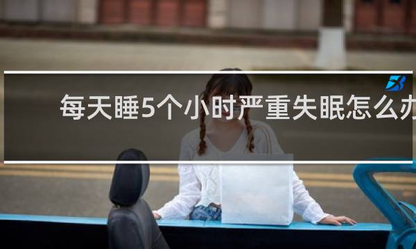 每天睡5个小时严重失眠怎么办