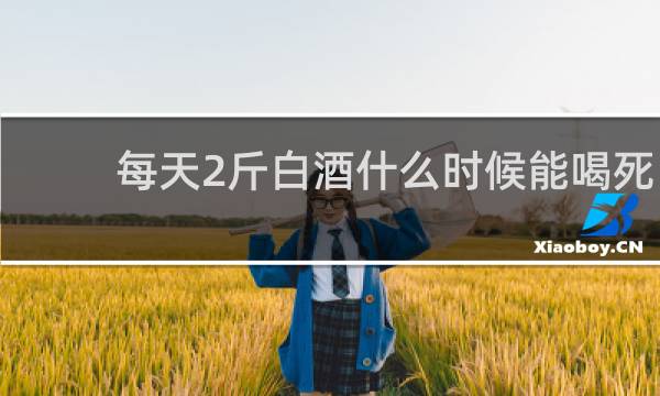 每天2斤白酒什么时候能喝死