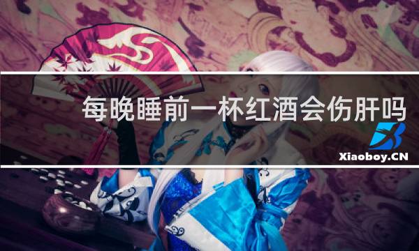 每晚睡前一杯红酒会伤肝吗