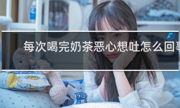 每次喝完奶茶恶心想吐怎么回事