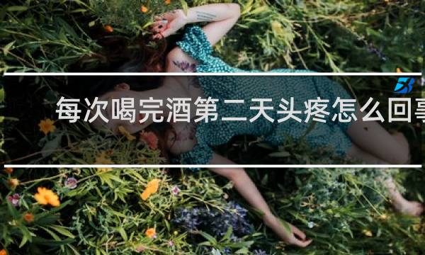 每次喝完酒第二天头疼怎么回事