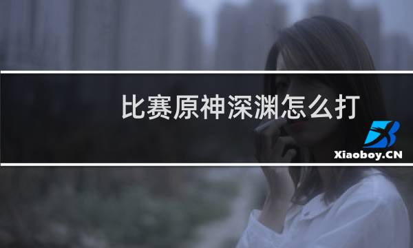 比赛原神深渊怎么打