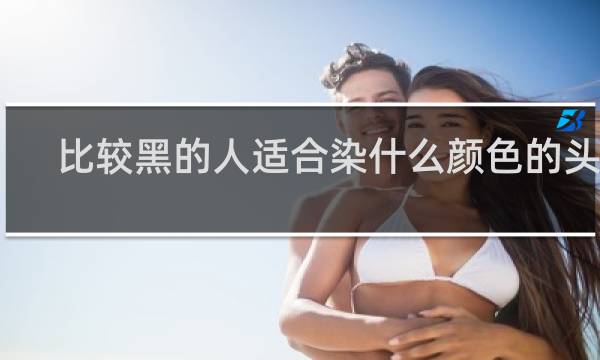 比较黑的人适合染什么颜色的头发