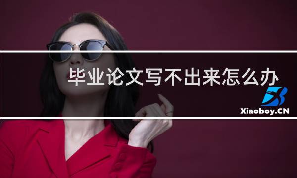 毕业论文写不出来怎么办