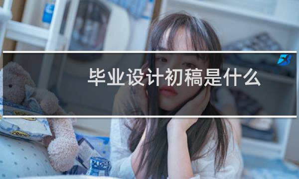 毕业设计初稿是什么