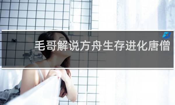 毛哥解说方舟生存进化唐僧