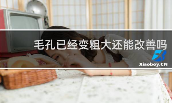 毛孔已经变粗大还能改善吗