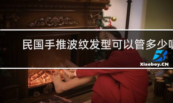 民国手推波纹发型可以管多少呢