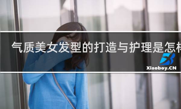 气质美女发型的打造与护理是怎样做?