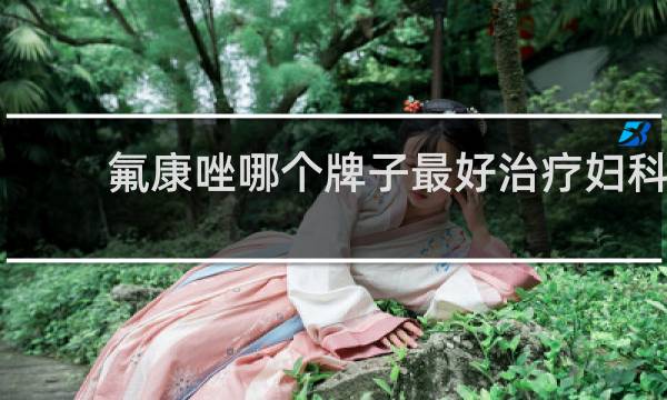 氟康唑哪个牌子最好治疗妇科