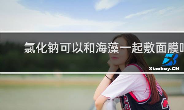 氯化钠可以和海藻一起敷面膜吗