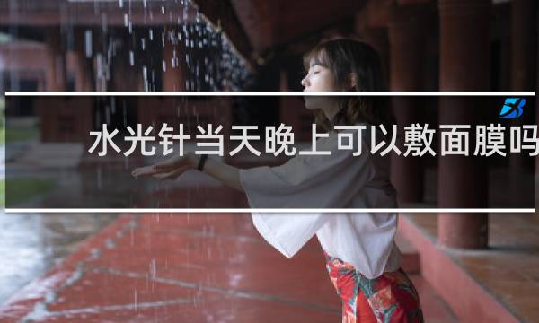 水光针当天晚上可以敷面膜吗