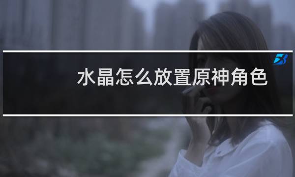 水晶怎么放置原神角色