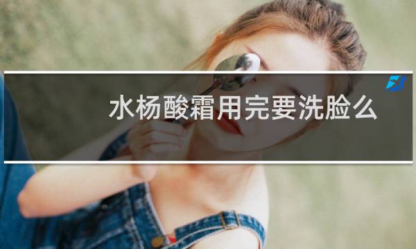 水杨酸霜用完要洗脸么