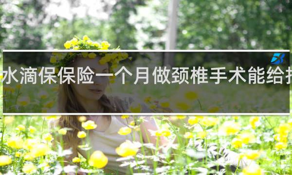 水滴保保险一个月做颈椎手术能给报销吗