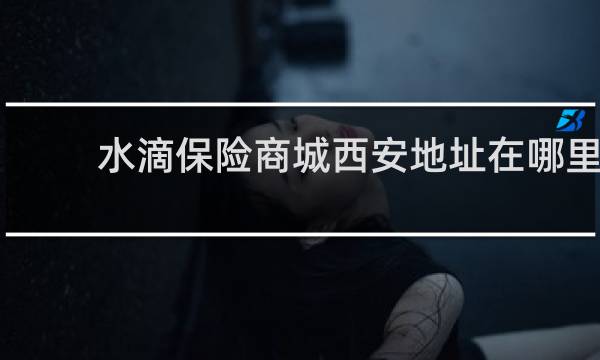 水滴保险商城西安地址在哪里